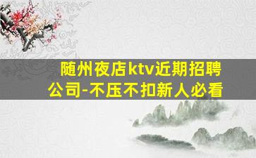 随州夜店ktv近期招聘公司-不压不扣新人必看